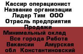 Кассир-операционист › Название организации ­ Лидер Тим, ООО › Отрасль предприятия ­ Продажи › Минимальный оклад ­ 1 - Все города Работа » Вакансии   . Амурская обл.,Константиновский р-н